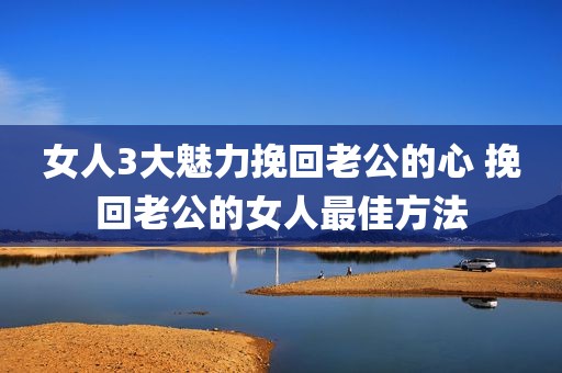 女人3大魅力挽回老公的心 挽回老公的女人最佳方法