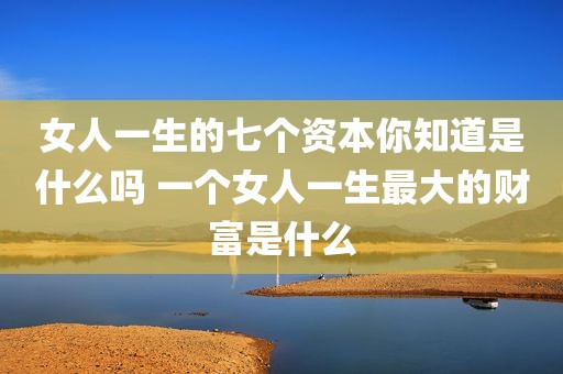 女人一生的七个资本你知道是什么吗 一个女人一生最大的财富是什么