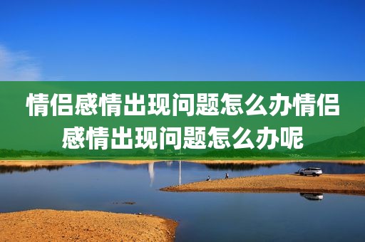 情侣感情出现问题怎么办情侣感情出现问题怎么办呢