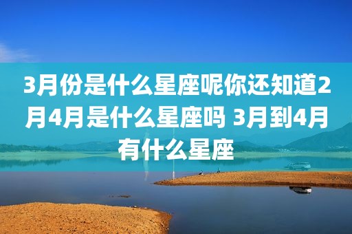 3月份是什么星座呢你还知道2月4月是什么星座吗 3月到4月有什么星座