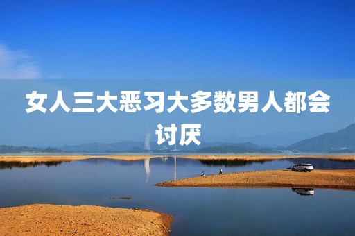 女人三大恶习大多数男人都会讨厌