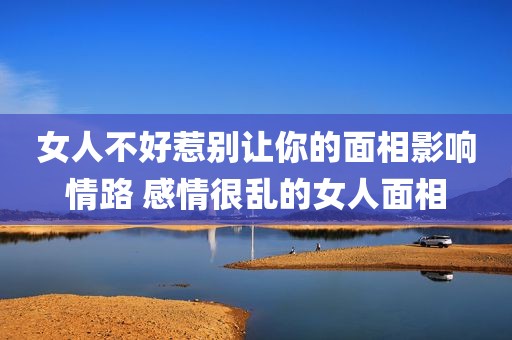 女人不好惹别让你的面相影响情路 感情很乱的女人面相