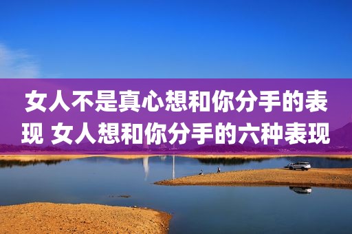 女人不是真心想和你分手的表现 女人想和你分手的六种表现