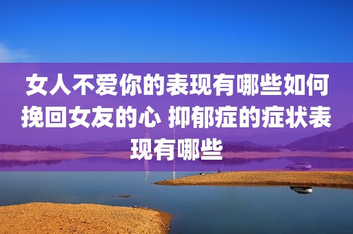 女人不爱你的表现有哪些如何挽回女友的心 抑郁症的症状表现有哪些