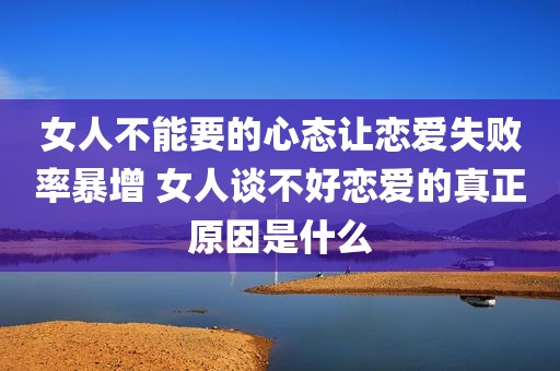 女人不能要的心态让恋爱失败率暴增 女人谈不好恋爱的真正原因是什么