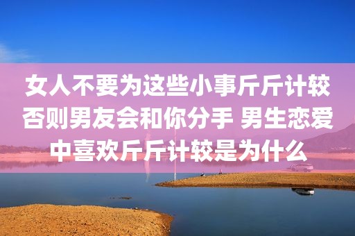 女人不要为这些小事斤斤计较否则男友会和你分手 男生恋爱中喜欢斤斤计较是为什么