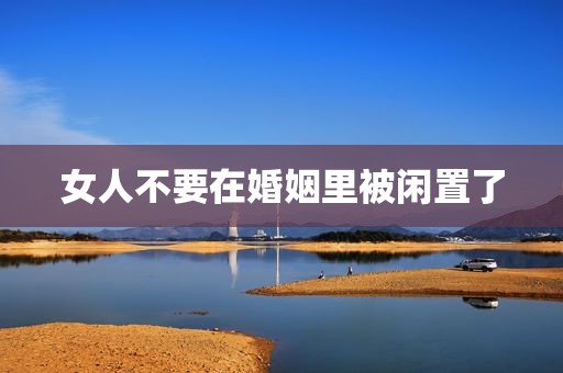 女人不要在婚姻里被闲置了