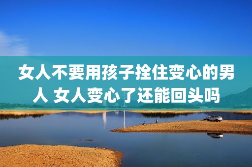 女人不要用孩子拴住变心的男人 女人变心了还能回头吗