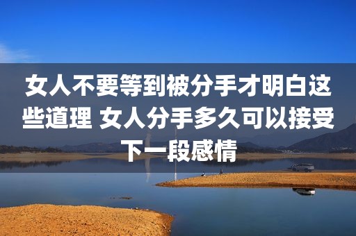 女人不要等到被分手才明白这些道理 女人分手多久可以接受下一段感情
