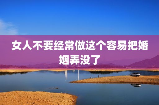 女人不要经常做这个容易把婚姻弄没了