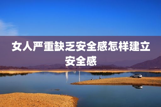 女人严重缺乏安全感怎样建立安全感