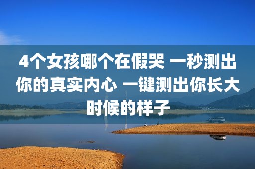 4个女孩哪个在假哭 一秒测出你的真实内心 一键测出你长大时候的样子