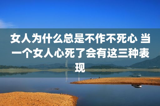 女人为什么总是不作不死心 当一个女人心死了会有这三种表现