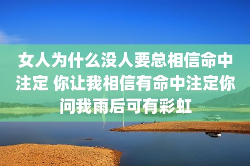 女人为什么没人要总相信命中注定 你让我相信有命中注定你问我雨后可有彩虹