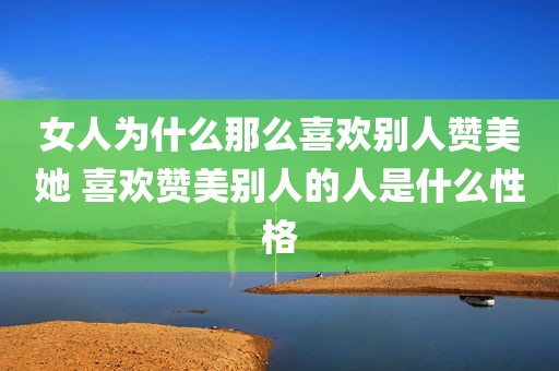 女人为什么那么喜欢别人赞美她 喜欢赞美别人的人是什么性格