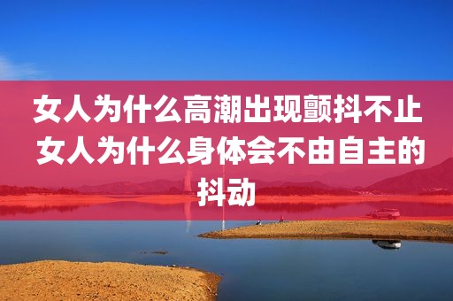 女人为什么高潮出现颤抖不止 女人为什么身体会不由自主的抖动