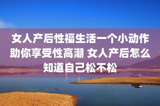 女人产后性福生活一个小动作助你享受性高潮 女人产后怎么知道自己松不松