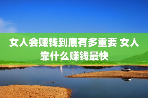 女人会赚钱到底有多重要 女人靠什么赚钱最快
