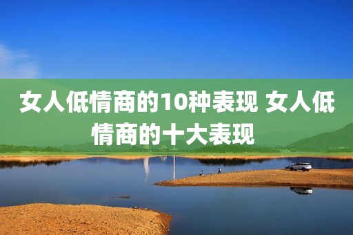 女人低情商的10种表现 女人低情商的十大表现 