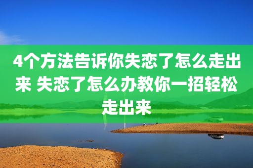4个方法告诉你失恋了怎么走出来 失恋了怎么办教你一招轻松走出来