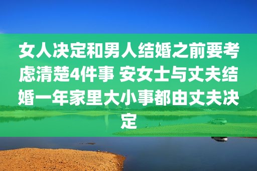 女人决定和男人结婚之前要考虑清楚4件事 安女士与丈夫结婚一年家里大小事都由丈夫决定