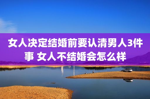 女人决定结婚前要认清男人3件事 女人不结婚会怎么样