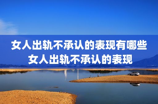 女人出轨不承认的表现有哪些 女人出轨不承认的表现