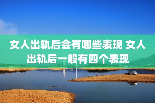 女人出轨后会有哪些表现 女人出轨后一般有四个表现