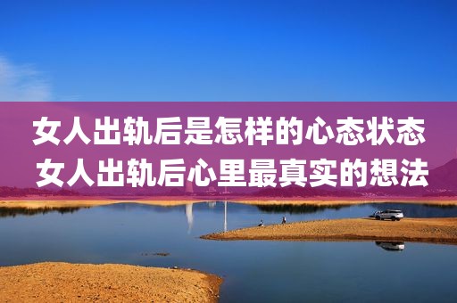 女人出轨后是怎样的心态状态 女人出轨后心里最真实的想法