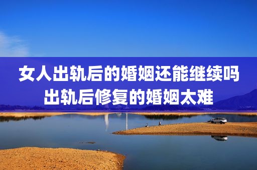 女人出轨后的婚姻还能继续吗 出轨后修复的婚姻太难 