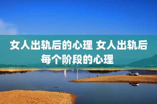 女人出轨后的心理 女人出轨后每个阶段的心理 