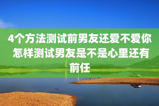 4个方法测试前男友还爱不爱你 怎样测试男友是不是心里还有前任