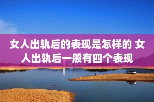 女人出轨后的表现是怎样的 女人出轨后一般有四个表现