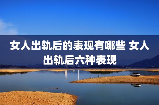 女人出轨后的表现有哪些 女人出轨后六种表现