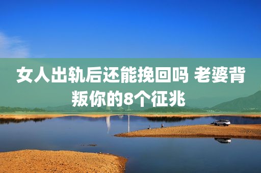 女人出轨后还能挽回吗 老婆背叛你的8个征兆 