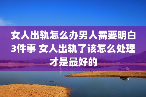 女人出轨怎么办男人需要明白3件事 女人出轨了该怎么处理才是最好的