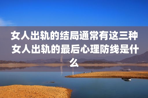 女人出轨的结局通常有这三种 女人出轨的最后心理防线是什么