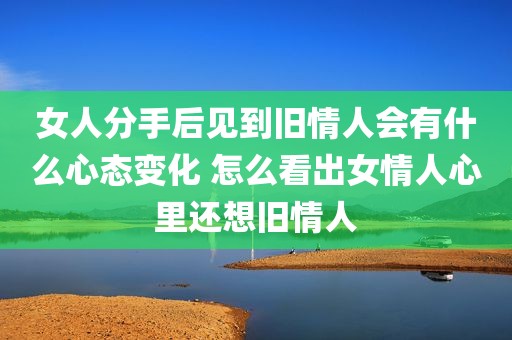 女人分手后见到旧情人会有什么心态变化 怎么看出女情人心里还想旧情人