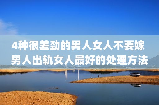4种很差劲的男人女人不要嫁 男人出轨女人最好的处理方法