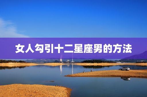 女人勾引十二星座男的方法