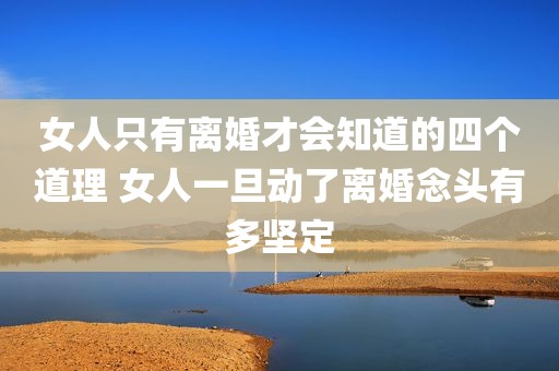 女人只有离婚才会知道的四个道理 女人一旦动了离婚念头有多坚定