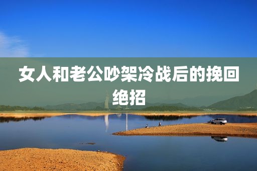 女人和老公吵架冷战后的挽回绝招