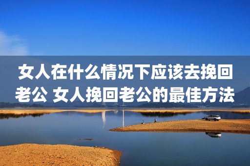 女人在什么情况下应该去挽回老公 女人挽回老公的最佳方法