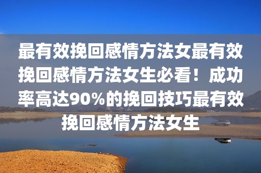 最有效挽回感情方法女最有效挽回感情方法女生必看！成功率高达90%的挽回技巧最有效挽回感情方法女生