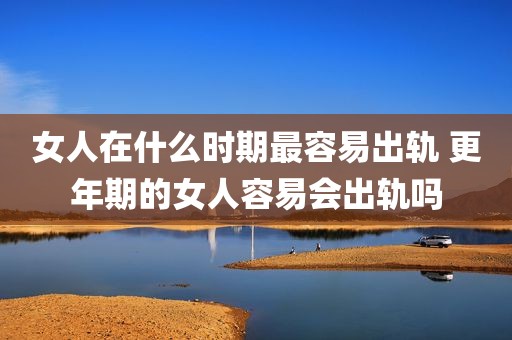 女人在什么时期最容易出轨 更年期的女人容易会出轨吗