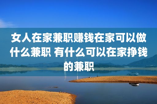 女人在家兼职赚钱在家可以做什么兼职 有什么可以在家挣钱的兼职