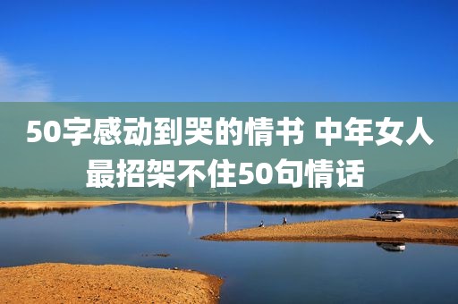 50字感动到哭的情书 中年女人最招架不住50句情话 