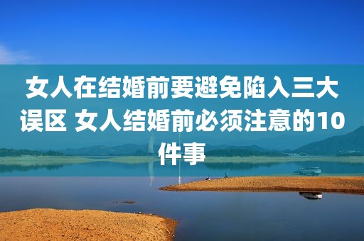 女人在结婚前要避免陷入三大误区 女人结婚前必须注意的10件事