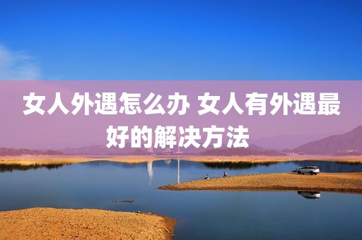 女人外遇怎么办 女人有外遇最好的解决方法 