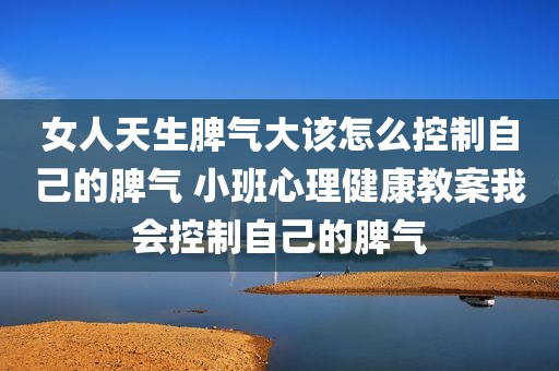 女人天生脾气大该怎么控制自己的脾气 小班心理健康教案我会控制自己的脾气
